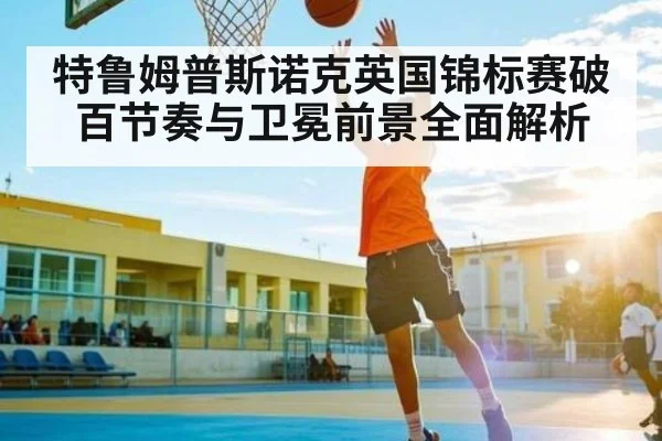 特鲁姆普斯诺克英国锦标赛破百节奏与卫冕前景全面解析