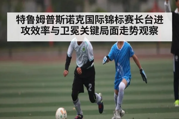 特鲁姆普斯诺克国际锦标赛长台进攻效率与卫冕关键局面走势观察